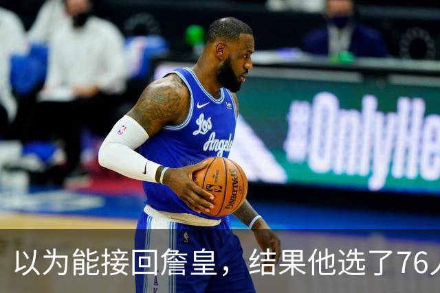 以为能接回詹皇，结果他选了76人；骑士被曝将全力争夺4600万冠军锋线