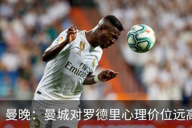 曼晚：曼城对罗德里心理价位远高于5000万欧