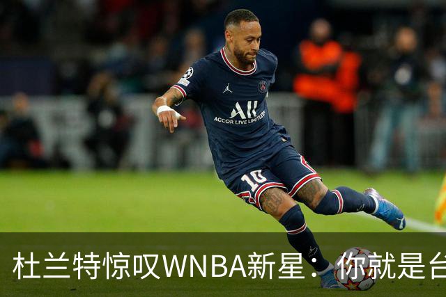 杜兰特惊叹WNBA新星：你就是台机器 刚打完比赛清晨5点又开练