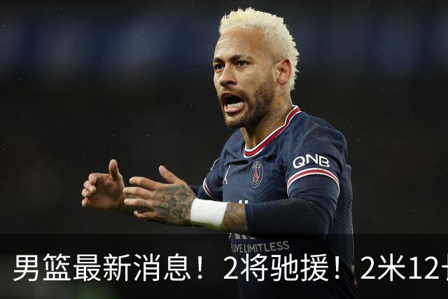 男篮最新消息！2将驰援！2米12长人可替代王少杰，朱芳雨留后手，焦泊乔17分回暖